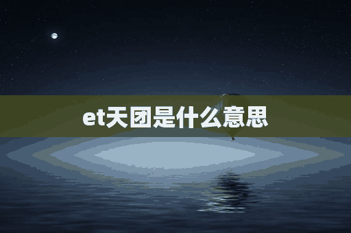 et天团是什么意思(et天团百度百科)